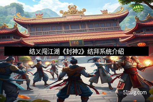 结义闯江湖《封神2》结拜系统介绍